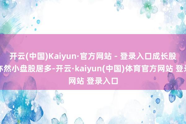开云(中国)Kaiyun·官方网站 - 登录入口成长股本人亦然小盘股居多-开云·kaiyun(中国)体育官方网站 登录入口