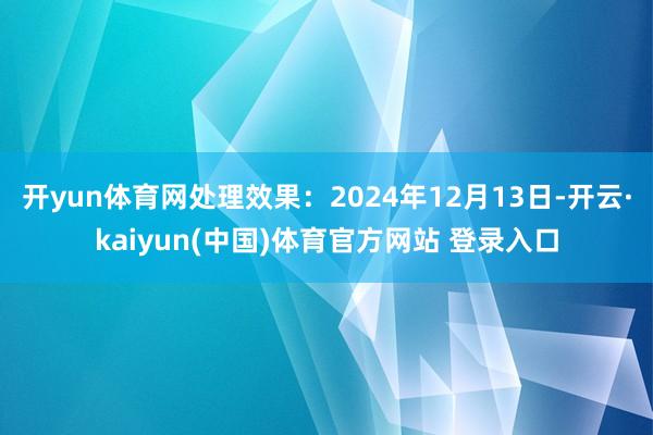 开yun体育网处理效果：2024年12月13日-开云·kaiyun(中国)体育官方网站 登录入口