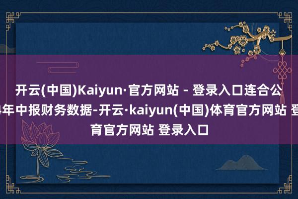 开云(中国)Kaiyun·官方网站 - 登录入口连合公司2024年中报财务数据-开云·kaiyun(中国)体育官方网站 登录入口