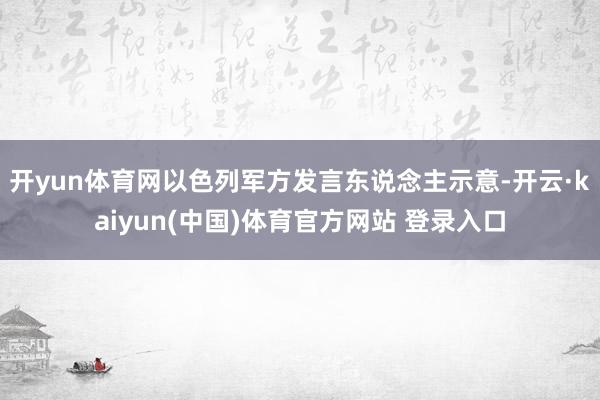 开yun体育网以色列军方发言东说念主示意-开云·kaiyun(中国)体育官方网站 登录入口
