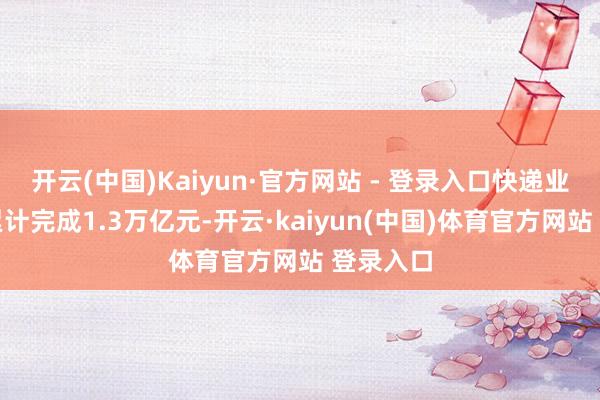 开云(中国)Kaiyun·官方网站 - 登录入口快递业务收入累计完成1.3万亿元-开云·kaiyun(中国)体育官方网站 登录入口