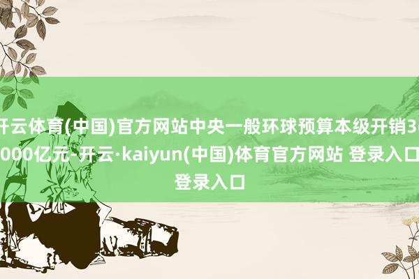 开云体育(中国)官方网站中央一般环球预算本级开销36000亿元-开云·kaiyun(中国)体育官方网站 登录入口