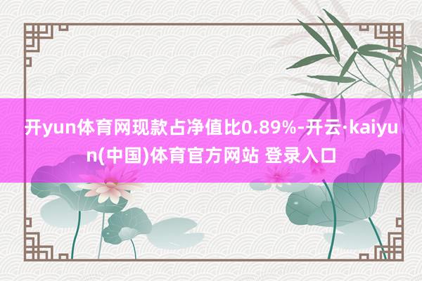 开yun体育网现款占净值比0.89%-开云·kaiyun(中国)体育官方网站 登录入口
