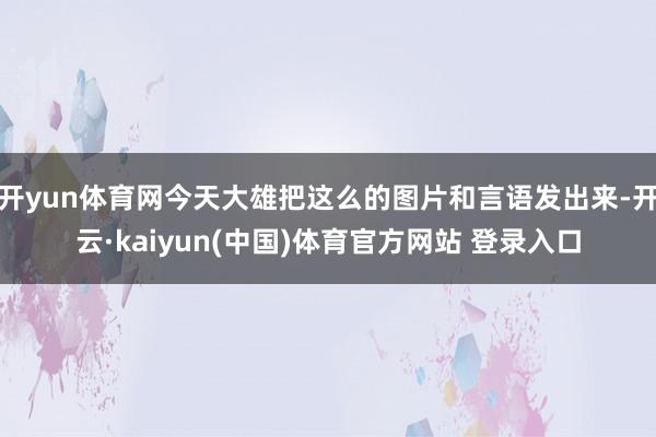 开yun体育网今天大雄把这么的图片和言语发出来-开云·kaiyun(中国)体育官方网站 登录入口