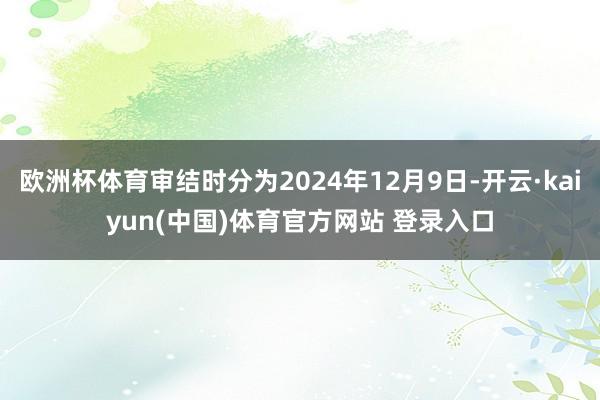 欧洲杯体育审结时分为2024年12月9日-开云·kaiyun(中国)体育官方网站 登录入口