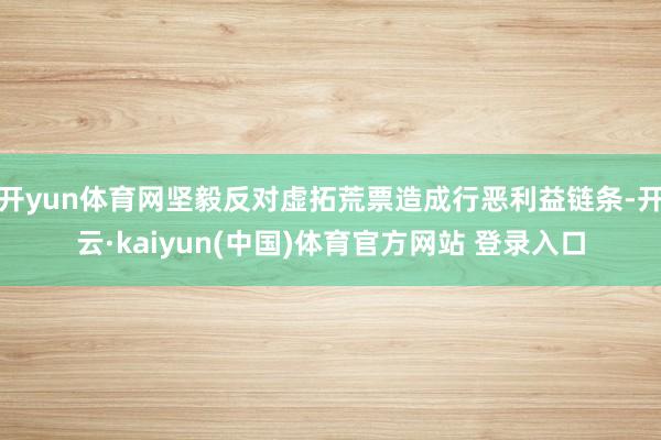 开yun体育网坚毅反对虚拓荒票造成行恶利益链条-开云·kaiyun(中国)体育官方网站 登录入口