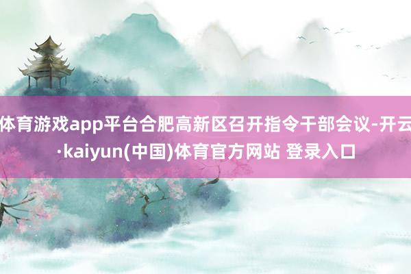 体育游戏app平台合肥高新区召开指令干部会议-开云·kaiyun(中国)体育官方网站 登录入口