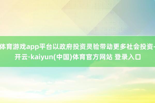 体育游戏app平台以政府投资灵验带动更多社会投资-开云·kaiyun(中国)体育官方网站 登录入口
