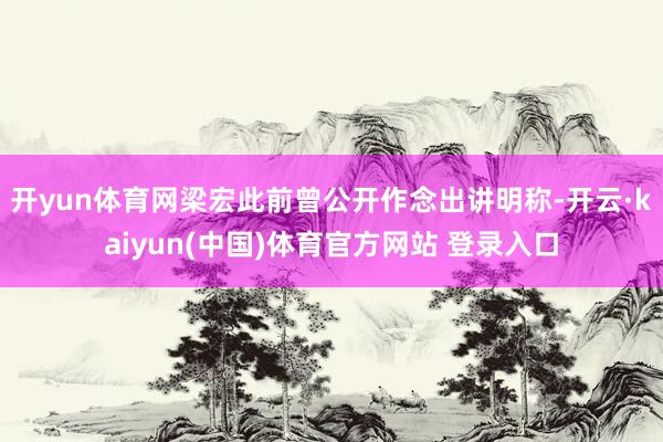 开yun体育网梁宏此前曾公开作念出讲明称-开云·kaiyun(中国)体育官方网站 登录入口