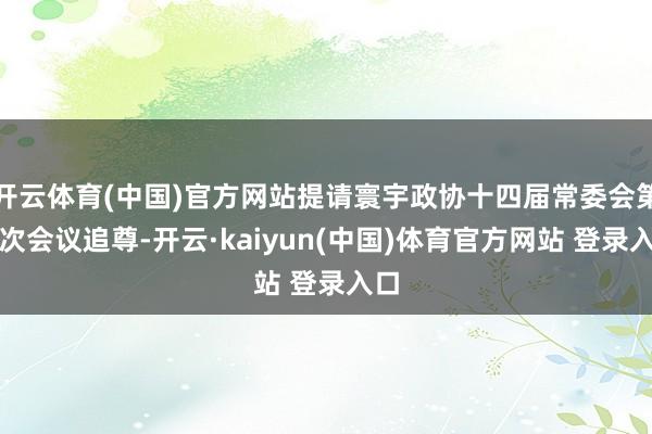 开云体育(中国)官方网站提请寰宇政协十四届常委会第十次会议追尊-开云·kaiyun(中国)体育官方网站 登录入口