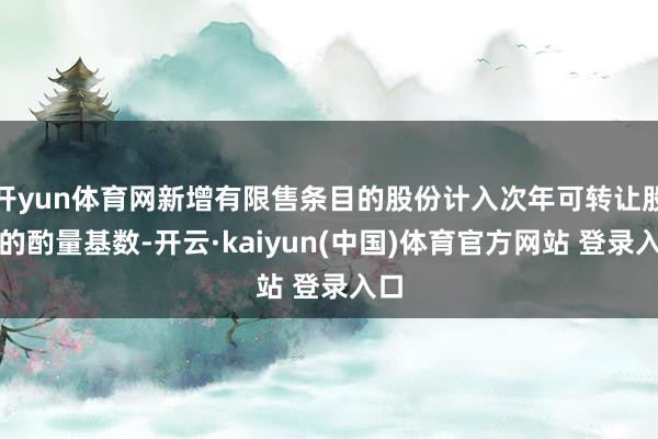 开yun体育网新增有限售条目的股份计入次年可转让股份的酌量基数-开云·kaiyun(中国)体育官方网站 登录入口