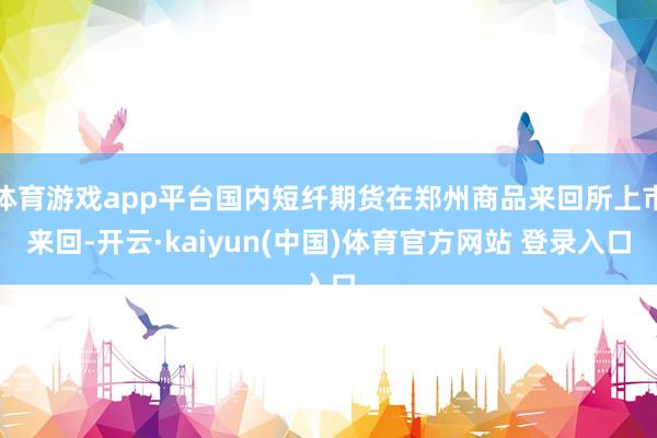 体育游戏app平台国内短纤期货在郑州商品来回所上市来回-开云·kaiyun(中国)体育官方网站 登录入口