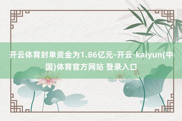 开云体育封单资金为1.86亿元-开云·kaiyun(中国)体育官方网站 登录入口