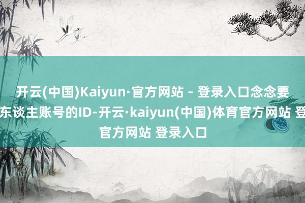 开云(中国)Kaiyun·官方网站 - 登录入口念念要检讨别东谈主账号的ID-开云·kaiyun(中国)体育官方网站 登录入口