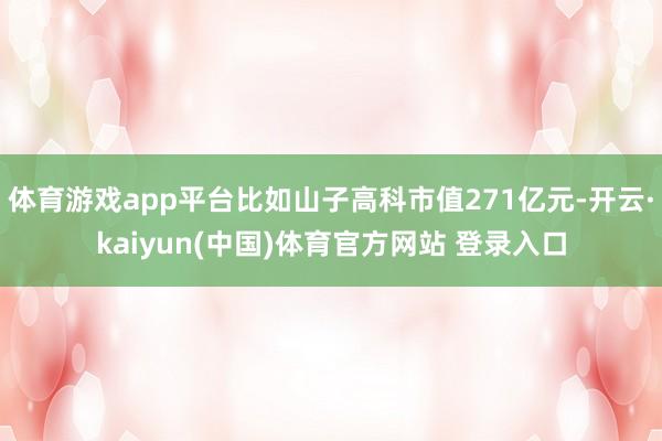 体育游戏app平台比如山子高科市值271亿元-开云·kaiyun(中国)体育官方网站 登录入口