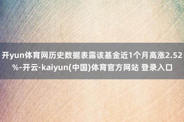 开yun体育网历史数据表露该基金近1个月高涨2.52%-开云·kaiyun(中国)体育官方网站 登录入口