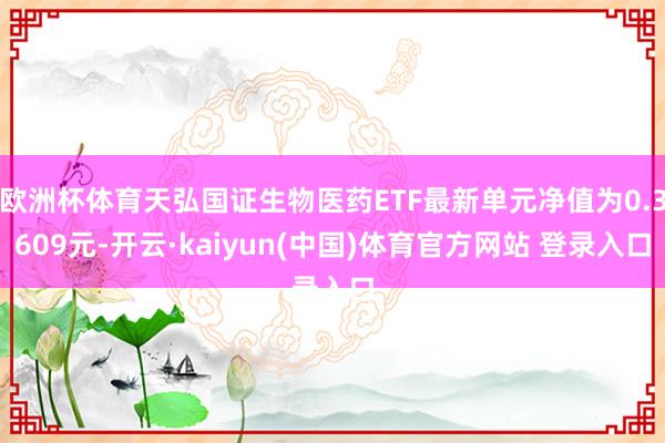 欧洲杯体育天弘国证生物医药ETF最新单元净值为0.3609元-开云·kaiyun(中国)体育官方网站 登录入口