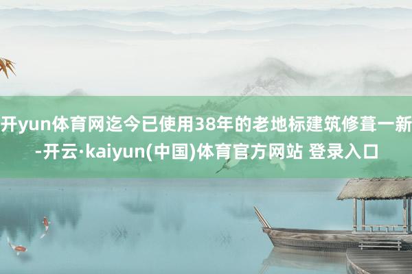 开yun体育网迄今已使用38年的老地标建筑修葺一新-开云·kaiyun(中国)体育官方网站 登录入口