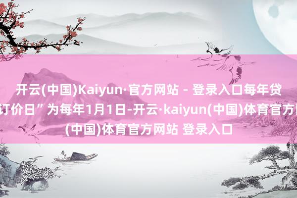 开云(中国)Kaiyun·官方网站 - 登录入口每年贷款利率的“重订价日”为每年1月1日-开云·kaiyun(中国)体育官方网站 登录入口