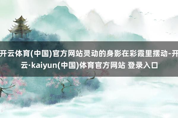 开云体育(中国)官方网站灵动的身影在彩霞里摆动-开云·kaiyun(中国)体育官方网站 登录入口