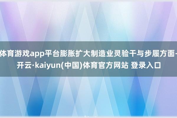 体育游戏app平台膨胀扩大制造业灵验干与步履方面-开云·kaiyun(中国)体育官方网站 登录入口