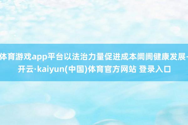 体育游戏app平台以法治力量促进成本阛阓健康发展-开云·kaiyun(中国)体育官方网站 登录入口