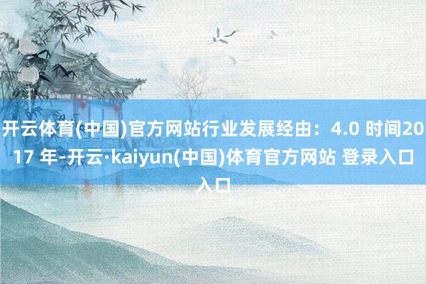 开云体育(中国)官方网站行业发展经由：4.0 时间2017 年-开云·kaiyun(中国)体育官方网站 登录入口