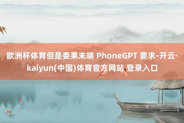 欧洲杯体育但是委果末端 PhoneGPT 要求-开云·kaiyun(中国)体育官方网站 登录入口