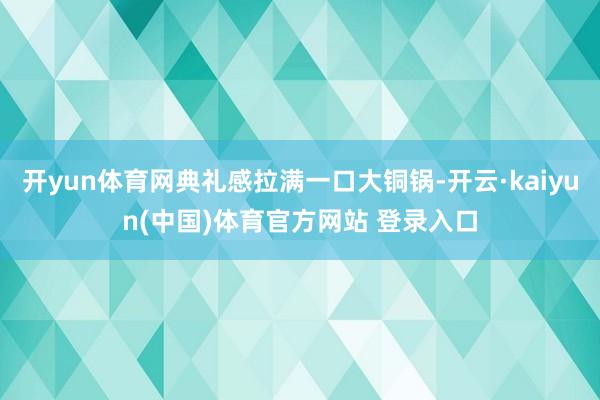 开yun体育网典礼感拉满一口大铜锅-开云·kaiyun(中国)体育官方网站 登录入口