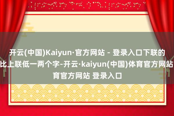 开云(中国)Kaiyun·官方网站 - 登录入口下联的书写偶然比上联低一两个字-开云·kaiyun(中国)体育官方网站 登录入口