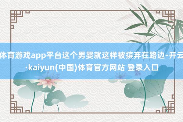 体育游戏app平台这个男婴就这样被摈弃在路边-开云·kaiyun(中国)体育官方网站 登录入口