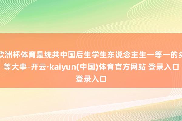 欧洲杯体育是统共中国后生学生东说念主生一等一的头等大事-开云·kaiyun(中国)体育官方网站 登录入口
