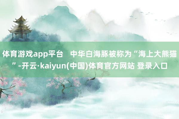 体育游戏app平台 中华白海豚被称为“海上大熊猫”-开云·kaiyun(中国)体育官方网站 登录入口