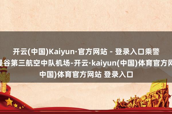 开云(中国)Kaiyun·官方网站 - 登录入口乘警用飞机抵达曼谷第三航空中队机场-开云·kaiyun(中国)体育官方网站 登录入口