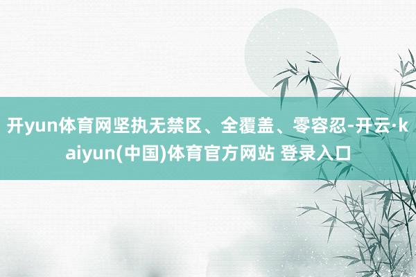 开yun体育网坚执无禁区、全覆盖、零容忍-开云·kaiyun(中国)体育官方网站 登录入口