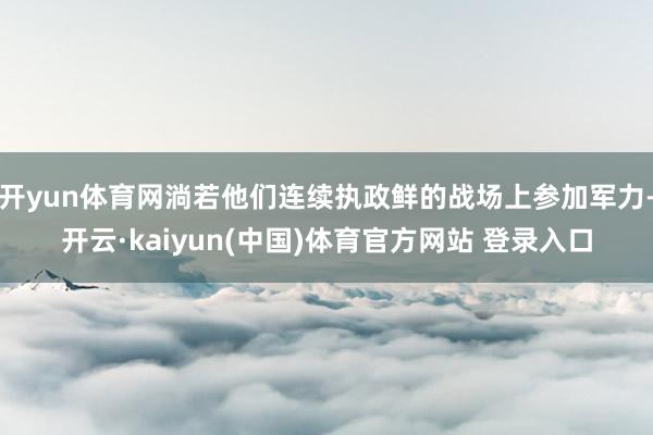 开yun体育网淌若他们连续执政鲜的战场上参加军力-开云·kaiyun(中国)体育官方网站 登录入口