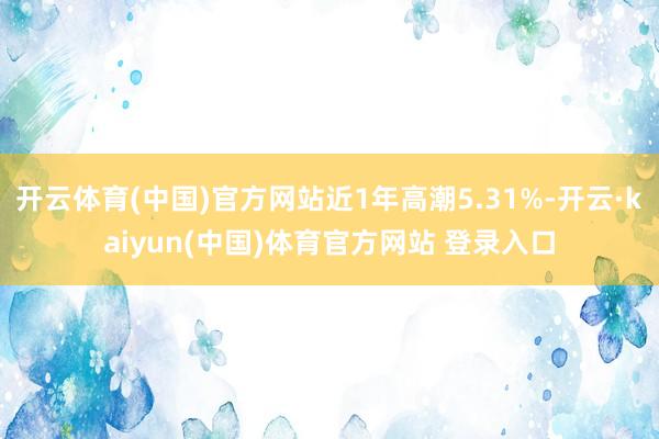 开云体育(中国)官方网站近1年高潮5.31%-开云·kaiyun(中国)体育官方网站 登录入口