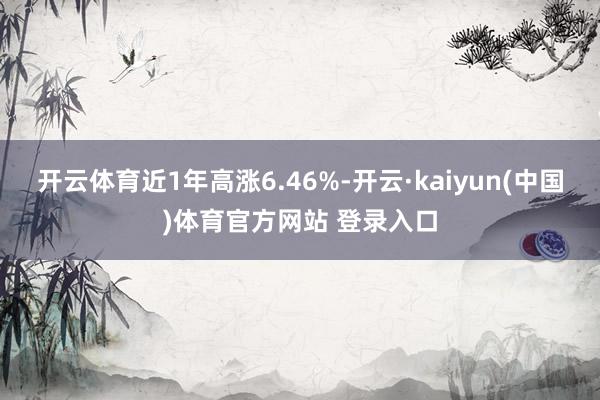 开云体育近1年高涨6.46%-开云·kaiyun(中国)体育官方网站 登录入口