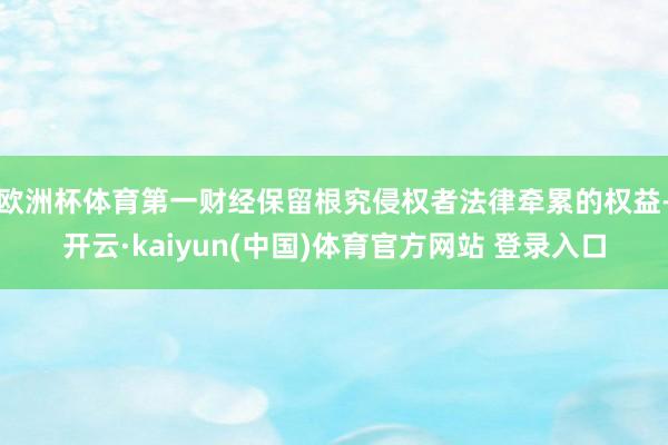 欧洲杯体育第一财经保留根究侵权者法律牵累的权益-开云·kaiyun(中国)体育官方网站 登录入口