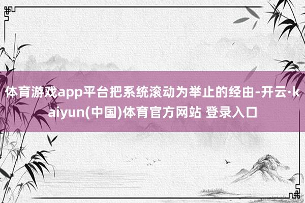 体育游戏app平台把系统滚动为举止的经由-开云·kaiyun(中国)体育官方网站 登录入口