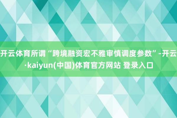 开云体育 所谓“跨境融资宏不雅审慎调度参数”-开云·kaiyun(中国)体育官方网站 登录入口