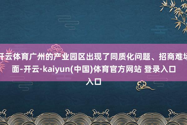 开云体育广州的产业园区出现了同质化问题、招商难场面-开云·kaiyun(中国)体育官方网站 登录入口