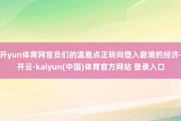 开yun体育网官员们的温雅点正转向堕入窘境的经济-开云·kaiyun(中国)体育官方网站 登录入口