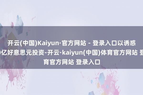 开云(中国)Kaiyun·官方网站 - 登录入口以诱惑超1000亿好意思元投资-开云·kaiyun(中国)体育官方网站 登录入口