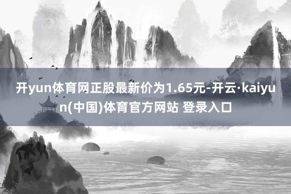 开yun体育网正股最新价为1.65元-开云·kaiyun(中国)体育官方网站 登录入口