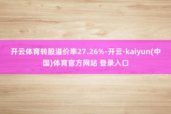 开云体育转股溢价率27.26%-开云·kaiyun(中国)体育官方网站 登录入口