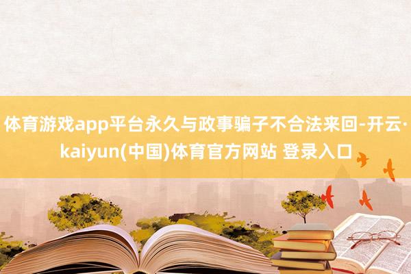 体育游戏app平台永久与政事骗子不合法来回-开云·kaiyun(中国)体育官方网站 登录入口