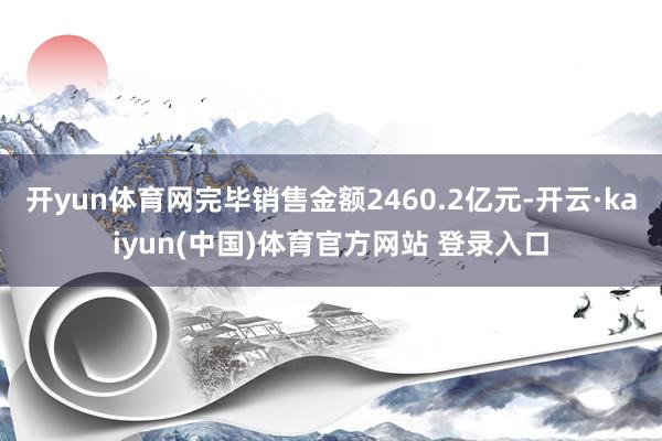 开yun体育网完毕销售金额2460.2亿元-开云·kaiyun(中国)体育官方网站 登录入口
