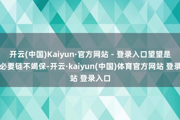 开云(中国)Kaiyun·官方网站 - 登录入口望望是否有必要链不竭保-开云·kaiyun(中国)体育官方网站 登录入口
