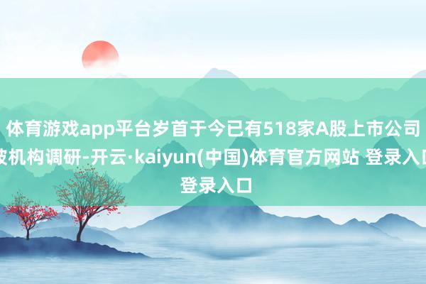 体育游戏app平台岁首于今已有518家A股上市公司被机构调研-开云·kaiyun(中国)体育官方网站 登录入口